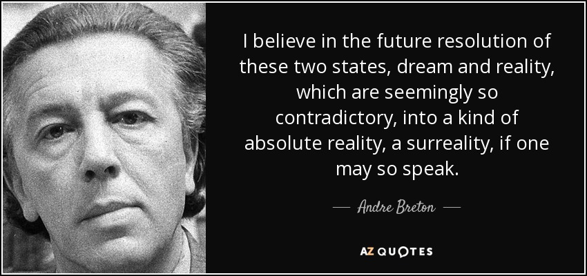 I believe in the future resolution of these two states, dream and reality, which are seemingly so contradictory, into a kind of absolute reality, a surreality, if one may so speak. - Andre Breton
