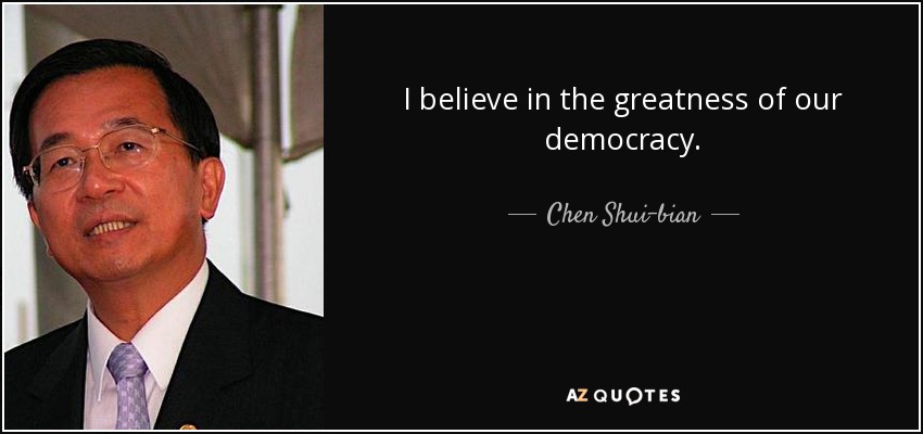 I believe in the greatness of our democracy. - Chen Shui-bian