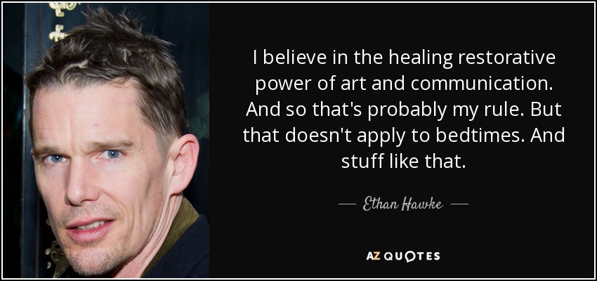 I believe in the healing restorative power of art and communication. And so that's probably my rule. But that doesn't apply to bedtimes. And stuff like that. - Ethan Hawke
