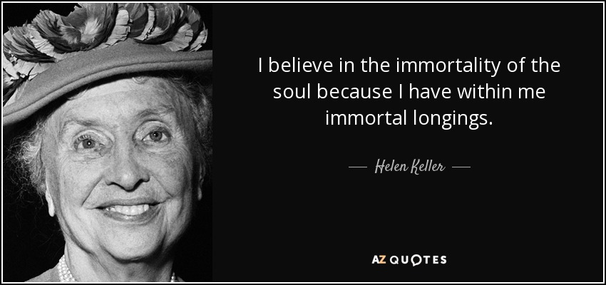I believe in the immortality of the soul because I have within me immortal longings. - Helen Keller