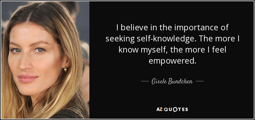 I believe in the importance of seeking self-knowledge. The more I know myself, the more I feel empowered. - Gisele Bundchen
