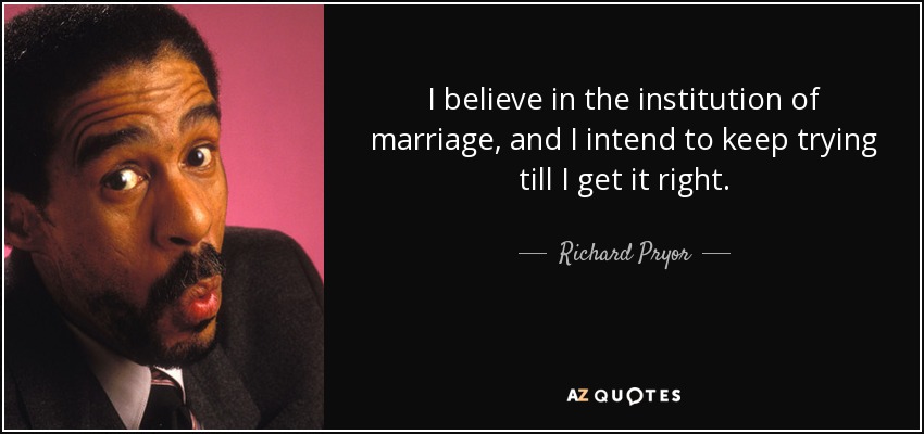 I believe in the institution of marriage, and I intend to keep trying till I get it right. - Richard Pryor
