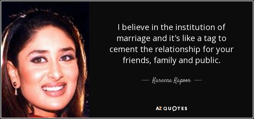 I believe in the institution of marriage and it's like a tag to cement the relationship for your friends, family and public. - Kareena Kapoor