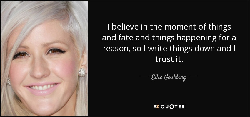 I believe in the moment of things and fate and things happening for a reason, so I write things down and I trust it. - Ellie Goulding