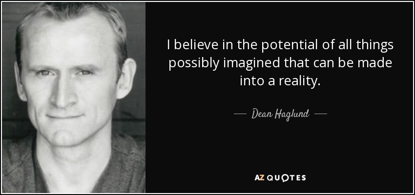 I believe in the potential of all things possibly imagined that can be made into a reality. - Dean Haglund
