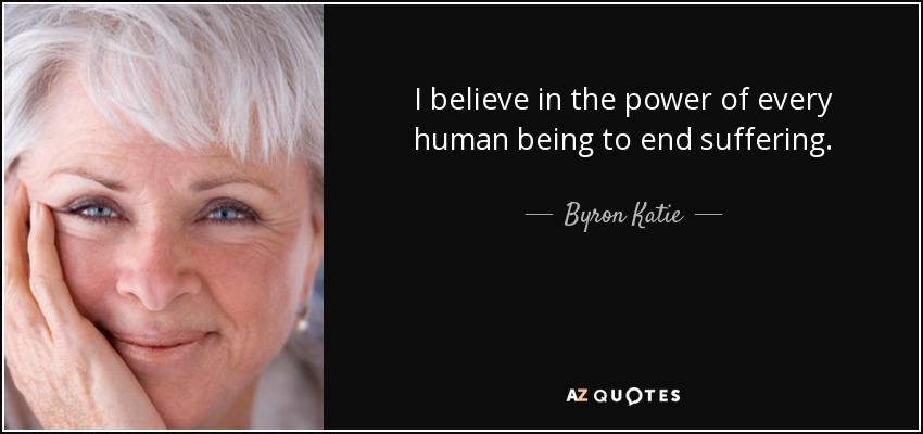 I believe in the power of every human being to end suffering. - Byron Katie