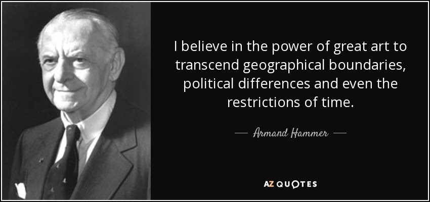 I believe in the power of great art to transcend geographical boundaries, political differences and even the restrictions of time. - Armand Hammer