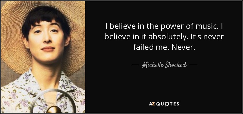 I believe in the power of music. I believe in it absolutely. It's never failed me. Never. - Michelle Shocked