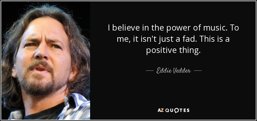I believe in the power of music. To me, it isn't just a fad. This is a positive thing. - Eddie Vedder