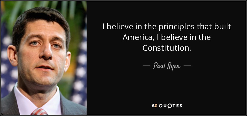I believe in the principles that built America, I believe in the Constitution. - Paul Ryan