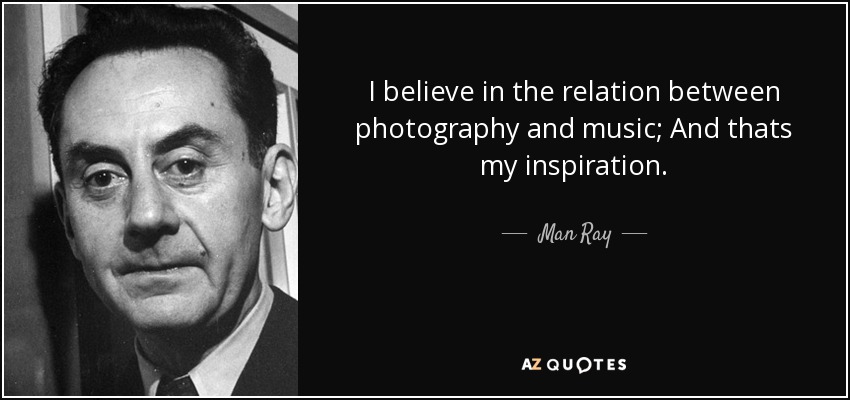 I believe in the relation between photography and music; And thats my inspiration. - Man Ray