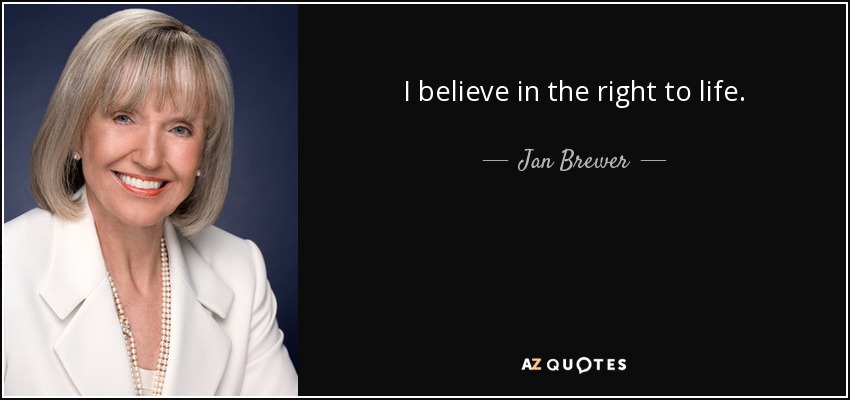 I believe in the right to life. - Jan Brewer