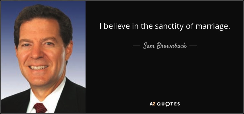 I believe in the sanctity of marriage. - Sam Brownback