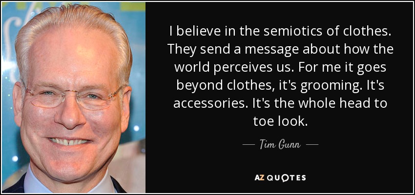 I believe in the semiotics of clothes. They send a message about how the world perceives us. For me it goes beyond clothes, it's grooming. It's accessories. It's the whole head to toe look. - Tim Gunn