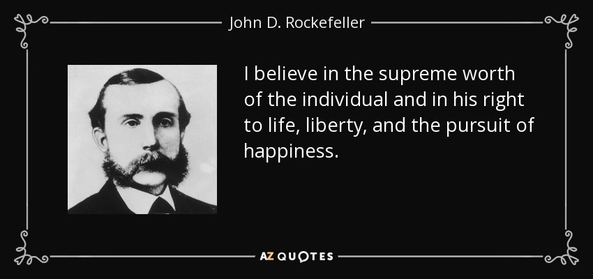 I believe in the supreme worth of the individual and in his right to life, liberty, and the pursuit of happiness. - John D. Rockefeller
