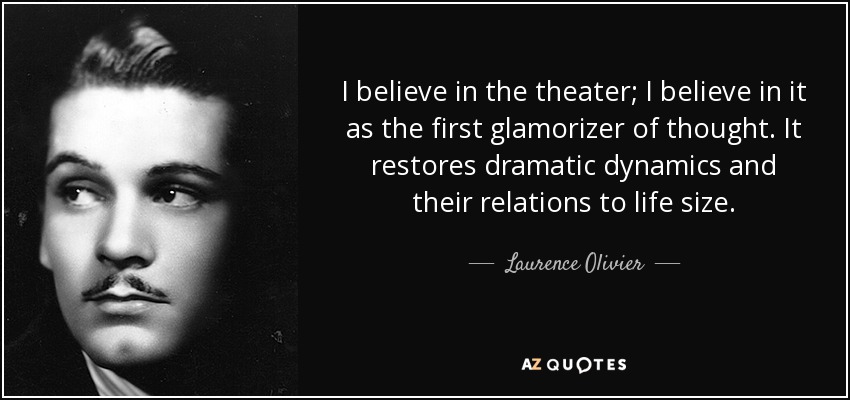 I believe in the theater; I believe in it as the first glamorizer of thought. It restores dramatic dynamics and their relations to life size. - Laurence Olivier