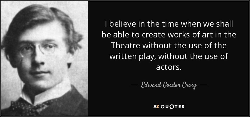 I believe in the time when we shall be able to create works of art in the Theatre without the use of the written play, without the use of actors. - Edward Gordon Craig