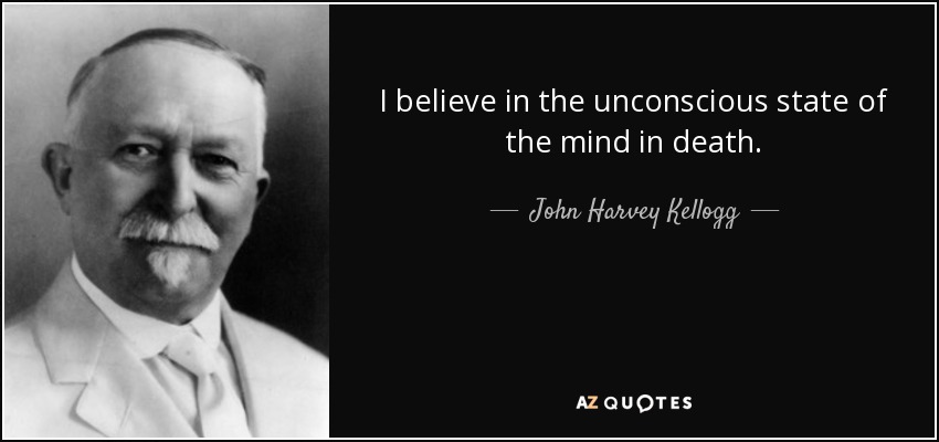 I believe in the unconscious state of the mind in death. - John Harvey Kellogg