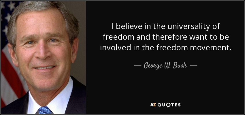 I believe in the universality of freedom and therefore want to be involved in the freedom movement. - George W. Bush
