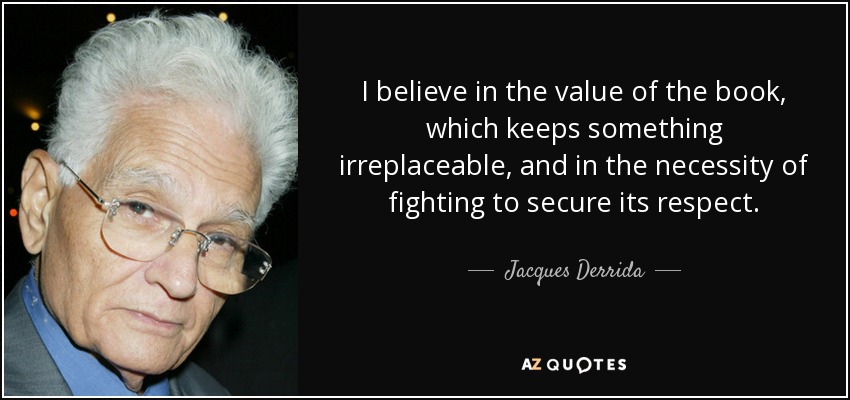 I believe in the value of the book, which keeps something irreplaceable, and in the necessity of fighting to secure its respect. - Jacques Derrida