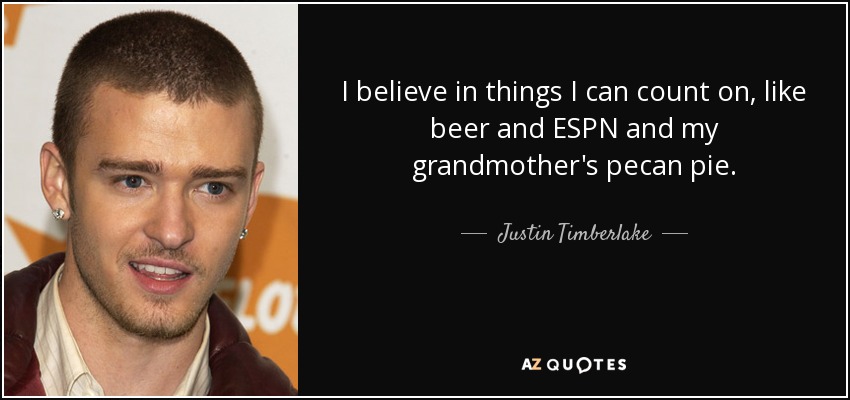 I believe in things I can count on, like beer and ESPN and my grandmother's pecan pie. - Justin Timberlake