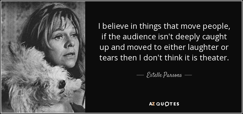 I believe in things that move people, if the audience isn't deeply caught up and moved to either laughter or tears then I don't think it is theater. - Estelle Parsons