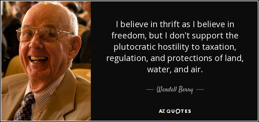 I believe in thrift as I believe in freedom, but I don't support the plutocratic hostility to taxation, regulation, and protections of land, water, and air. - Wendell Berry