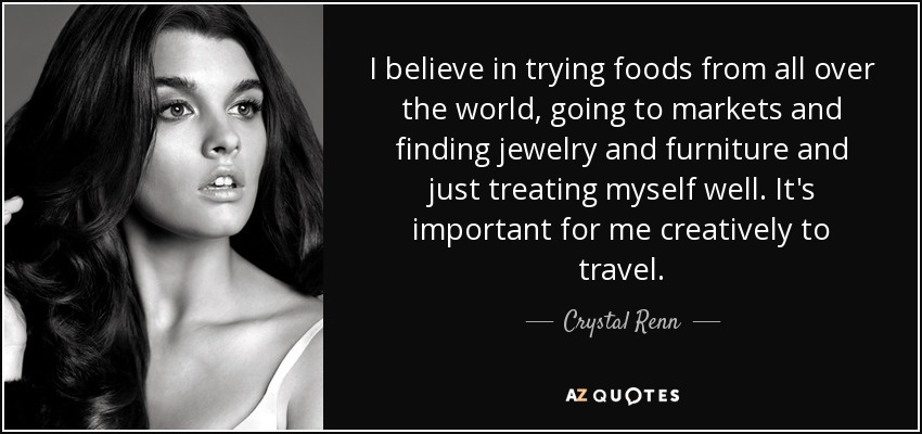 I believe in trying foods from all over the world, going to markets and finding jewelry and furniture and just treating myself well. It's important for me creatively to travel. - Crystal Renn