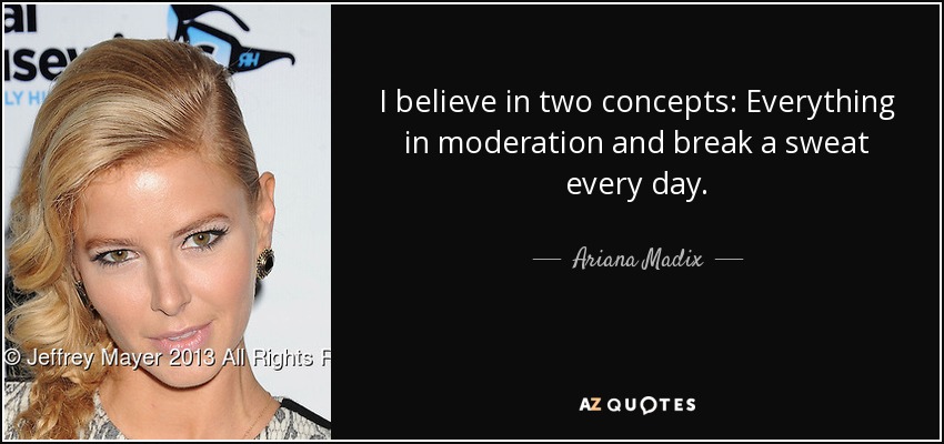 I believe in two concepts: Everything in moderation and break a sweat every day. - Ariana Madix
