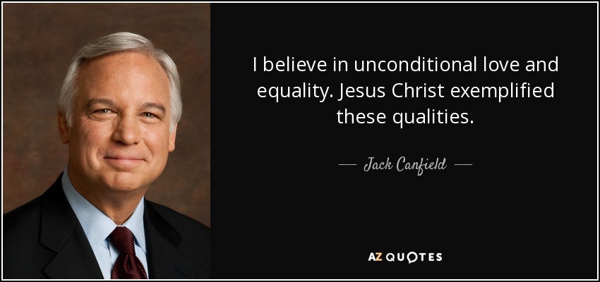 I believe in unconditional love and equality. Jesus Christ exemplified these qualities. - Jack Canfield