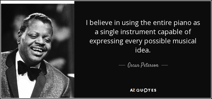 I believe in using the entire piano as a single instrument capable of expressing every possible musical idea. - Oscar Peterson