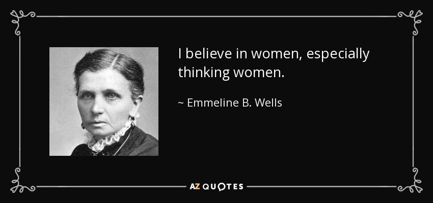 I believe in women, especially thinking women. - Emmeline B. Wells