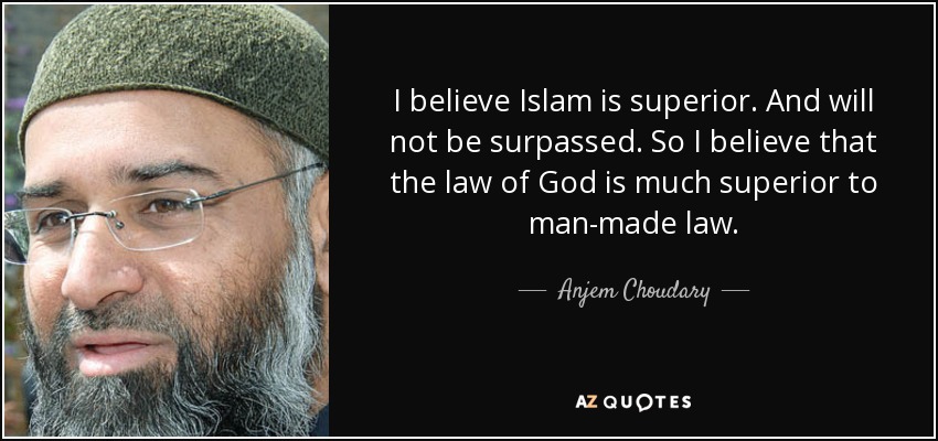 I believe Islam is superior. And will not be surpassed. So I believe that the law of God is much superior to man-made law. - Anjem Choudary
