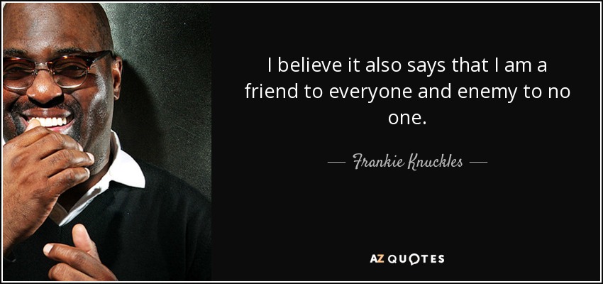 I believe it also says that I am a friend to everyone and enemy to no one. - Frankie Knuckles