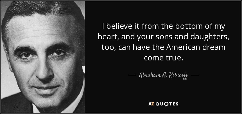 I believe it from the bottom of my heart, and your sons and daughters, too, can have the American dream come true. - Abraham A. Ribicoff