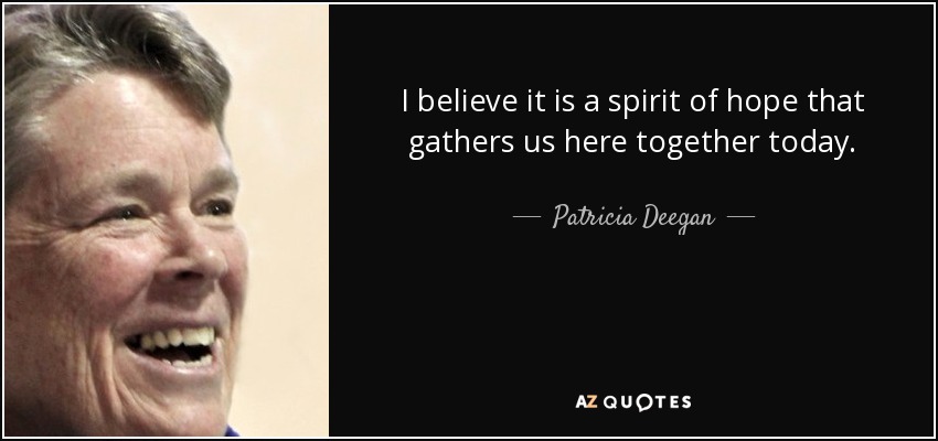 I believe it is a spirit of hope that gathers us here together today. - Patricia Deegan