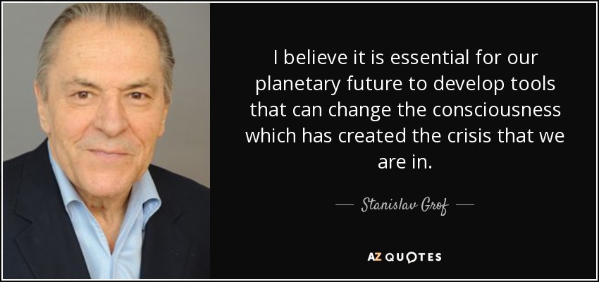 I believe it is essential for our planetary future to develop tools that can change the consciousness which has created the crisis that we are in. - Stanislav Grof