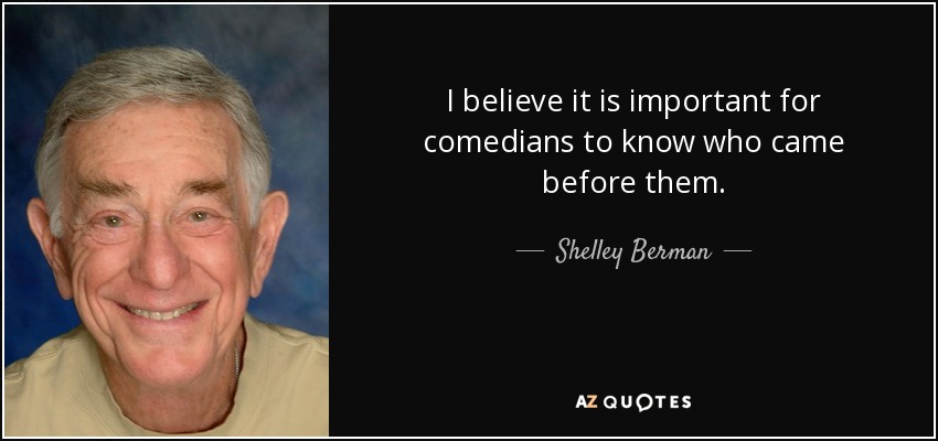 I believe it is important for comedians to know who came before them. - Shelley Berman