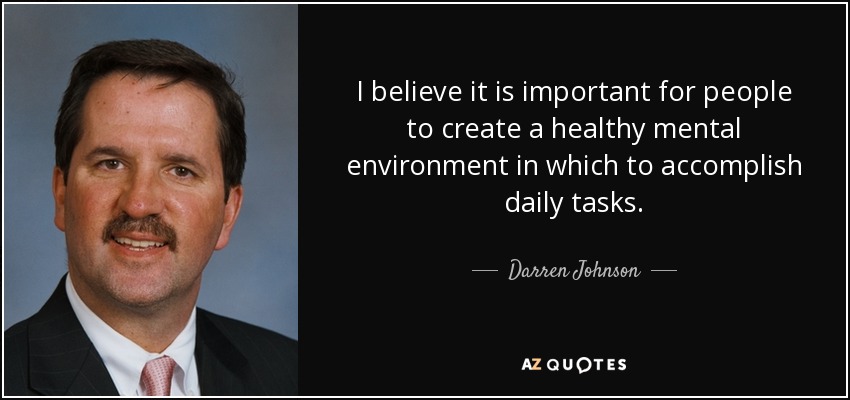 I believe it is important for people to create a healthy mental environment in which to accomplish daily tasks. - Darren Johnson