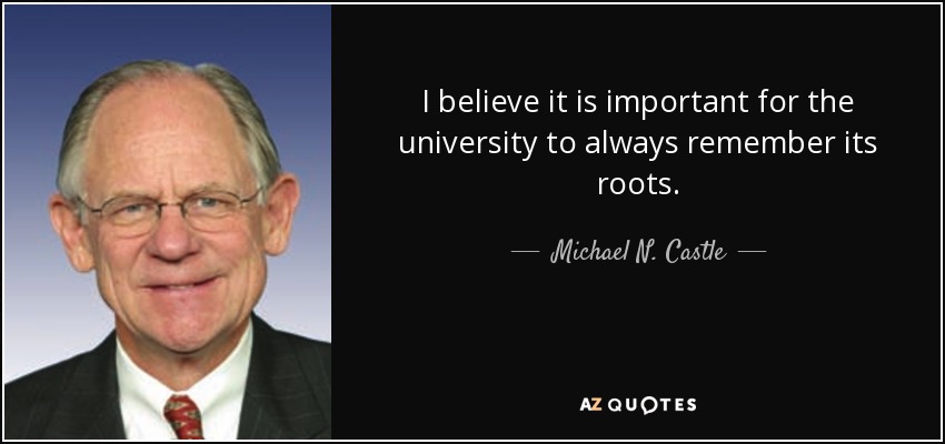I believe it is important for the university to always remember its roots. - Michael N. Castle