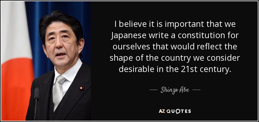 I believe it is important that we Japanese write a constitution for ourselves that would reflect the shape of the country we consider desirable in the 21st century. - Shinzo Abe
