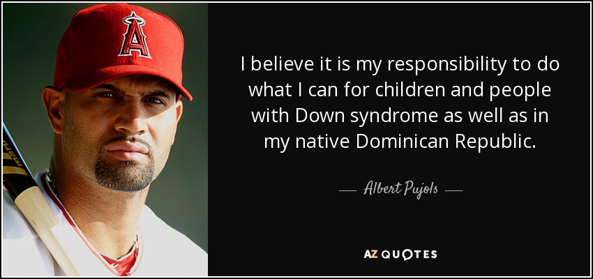 I believe it is my responsibility to do what I can for children and people with Down syndrome as well as in my native Dominican Republic. - Albert Pujols