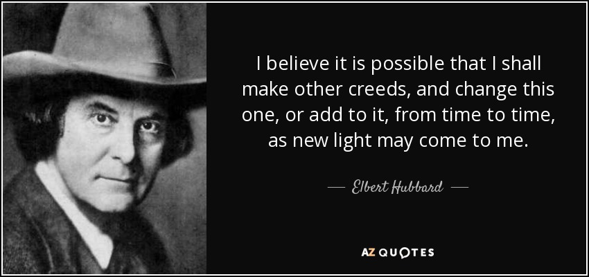 I believe it is possible that I shall make other creeds, and change this one, or add to it, from time to time, as new light may come to me. - Elbert Hubbard
