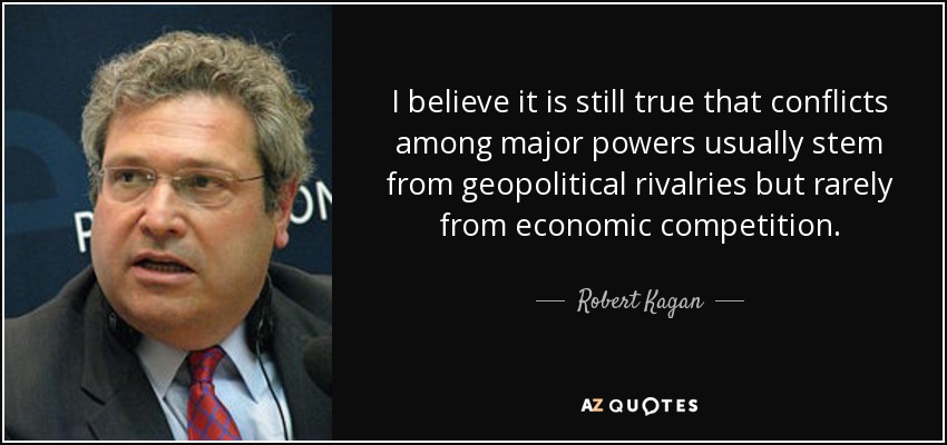 I believe it is still true that conflicts among major powers usually stem from geopolitical rivalries but rarely from economic competition. - Robert Kagan