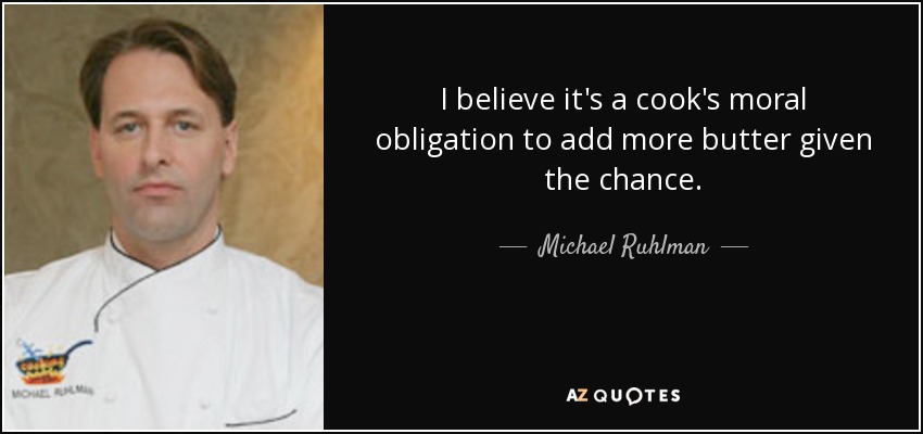 I believe it's a cook's moral obligation to add more butter given the chance. - Michael Ruhlman
