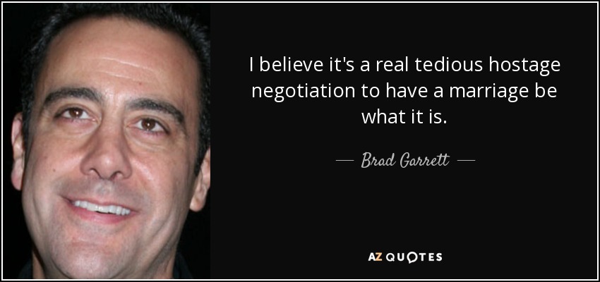 I believe it's a real tedious hostage negotiation to have a marriage be what it is. - Brad Garrett