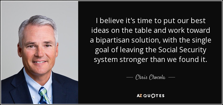 I believe it's time to put our best ideas on the table and work toward a bipartisan solution, with the single goal of leaving the Social Security system stronger than we found it. - Chris Chocola