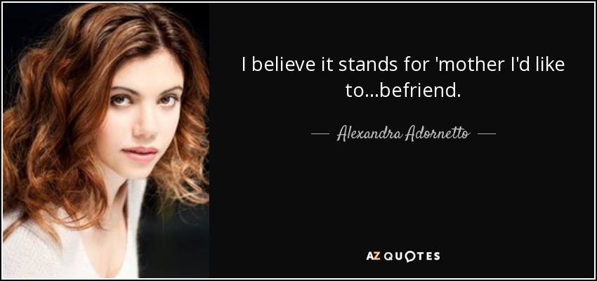 I believe it stands for 'mother I'd like to...befriend. - Alexandra Adornetto