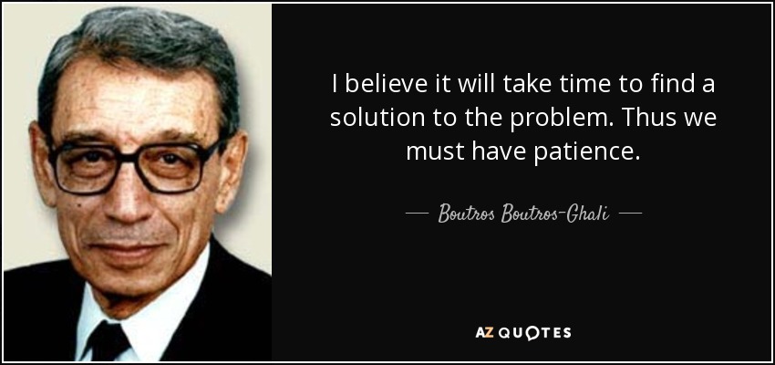 I believe it will take time to find a solution to the problem. Thus we must have patience. - Boutros Boutros-Ghali