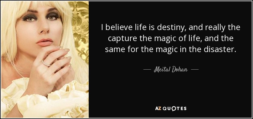 I believe life is destiny, and really the capture the magic of life, and the same for the magic in the disaster. - Meital Dohan